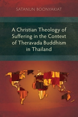 A Christian Theology of Suffering in the Context of Theravada Buddhism in Thailand by Boonyakiat, Satanun