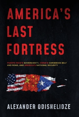 America's Last Fortress: Puerto Rico's Sovereignty, China's Caribbean Belt and Road, and America's National Security by Odishelidze, Alexander