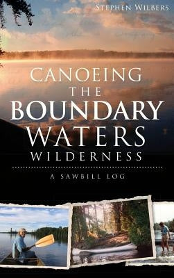 Canoeing the Boundary Waters Wilderness: A Sawbill Log by Wilbers, Stephen