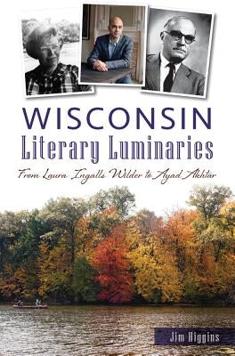 Wisconsin Literary Luminaries: From Laura Ingalls Wilder to Ayad Akhtar by Higgins, Jim