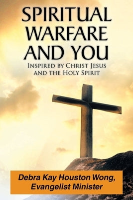Spiritual Warfare and You: Inspired by Christ Jesus and the Holy Spirit by Houston Wong, Debra Kay