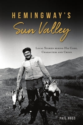 Hemingway's Sun Valley: Local Stories Behind His Code, Characters and Crisis by Huss, Phil