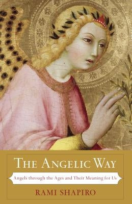 The Angelic Way: Angels Through the Ages and Their Meaning for Us by Shapiro, Rami