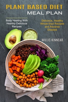 Plant Based Diet Meal Plan: Delicious, Healthy Whole-food Recipes and Reverse Disease (Body Healing With Healthy Delicious Recipes) by Kinnear, Willis