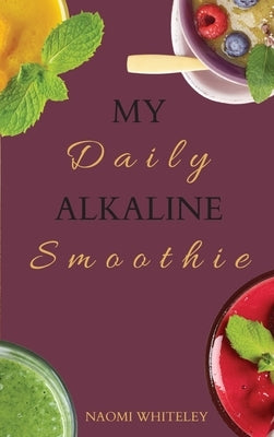 My Daily Alkaline Smoothie: A Complete Illustrated Guide for Your Healthy Alkaline Smoothies by Whiteley, Naomi