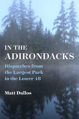 In the Adirondacks: Dispatches from the Largest Park in the Lower 48 by Dallos, Matt