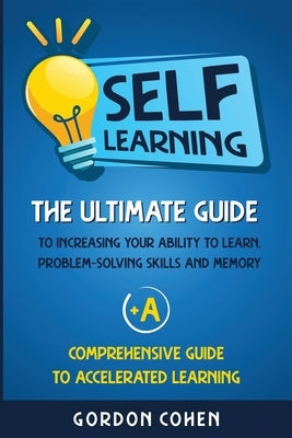 Self-Learning: The Ultimate Guide to Increasing Your Ability to Learn, Problem-Solving Skills and Memory + A Comprehensive Guide to A by Cohen, Gordon