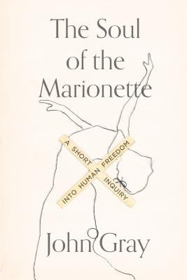 The Soul of the Marionette: A Short Inquiry Into Human Freedom by Gray, John