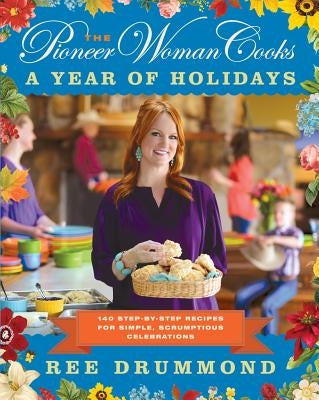 The Pioneer Woman Cooks: A Year of Holidays: 140 Step-By-Step Recipes for Simple, Scrumptious Celebrations by Drummond, Ree