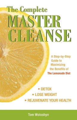 The Complete Master Cleanse: A Step-By-Step Guide to Maximizing the Benefits of the Lemonade Diet by Woloshyn, Tom