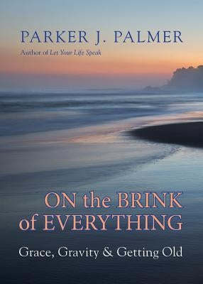 On the Brink of Everything: Grace, Gravity, and Getting Old by Palmer, Parker J.