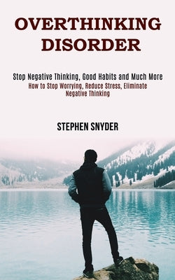 Overthinking Disorder: How to Stop Worrying, Reduce Stress, Eliminate Negative Thinking (Stop Negative Thinking, Good Habits and Much More) by Snyder, Stephen