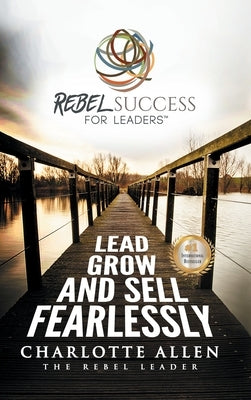 Rebel Success for Leaders: Lead, Grow and Sell Fearlessly by Allen, Charlotte
