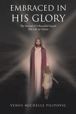 Embraced in His Glory: The Second of A Beautiful Sequel (My Life in Christ) by Pilipovic, Venus Michelle