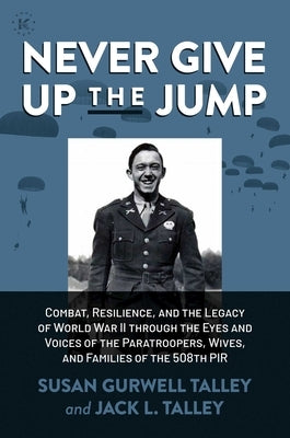Never Give Up the Jump: Combat, Resilience, and the Legacy of World War II Through the Eyes and Voices of the Paratroopers, Wives, and Familie by Talley, Susan Gurwell