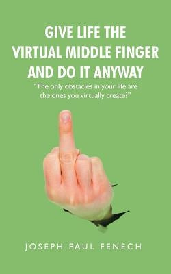 Give Life the Virtual Middle Finger and Do It Anyway by Fenech, Joseph Paul