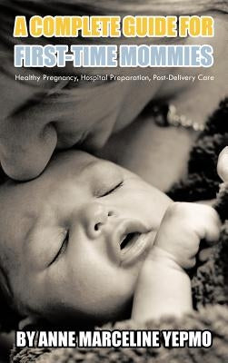 A Complete Guide for First-Time Mommies: Healthy Pregnancy, Hospital Preparation, Post-Delivery Care by Yepmo, Anne Marceline