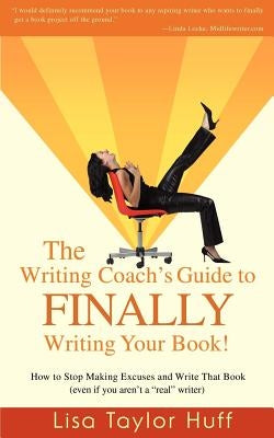 The Writing Coach's Guide to Finally Writing Your Book!: How to Stop Making Excuses and Write That Book (Even If You Aren't a Real Writer) by Taylor Huff, Lisa