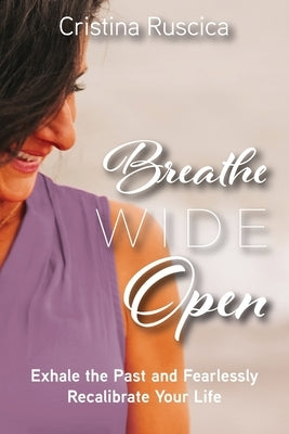 Breathe Wide Open: Exhale the Past and Fearlessly Recalibrate Your Life by Ruscica, Cristina