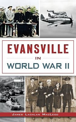 Evansville in World War II by MacLeod, James Lachlan