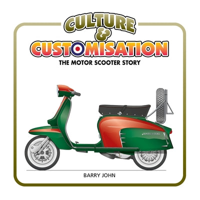 Culture & Customisation: The Motor Scooter Story by John, Barry