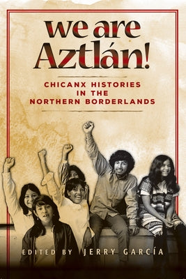 We Are Aztlán!: Chicanx Histories in the Northern Borderlands by García, Jerry