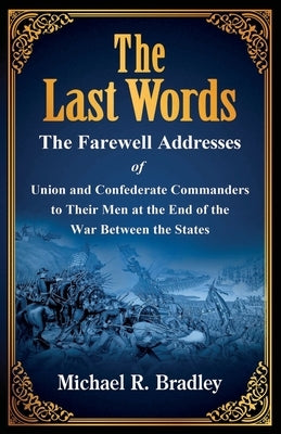 The Last Words, The Farewell Addresses of Union and Confederate Commanders to Their Men at the End of the War Between the States by Bradley, Michael R.