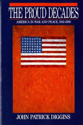 The Proud Decades: America in War and Peace, 1941-1960 by Diggins, John Patrick