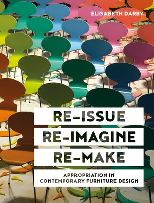 Re-Issue, Re-Imagine & Re-Make: Appropriation in Contemporary Furniture Design by Darby, Elisabeth