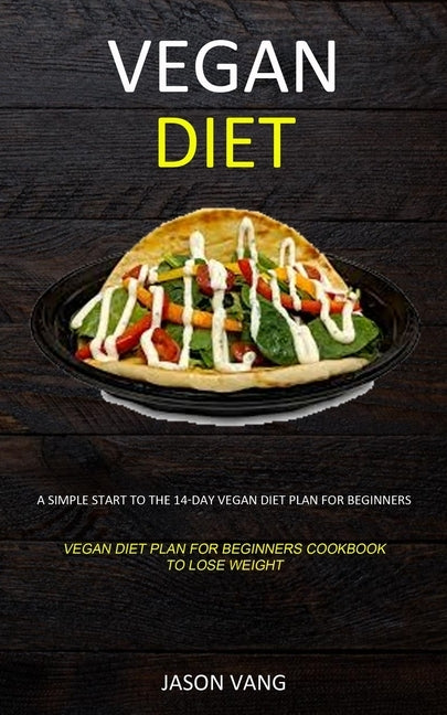 Vegan diet: A Simple Start to the 14-day Vegan Diet Plan for Beginners (Vegan Diet Plan for Beginners Cookbook to Lose Weight) by Vang, Jason