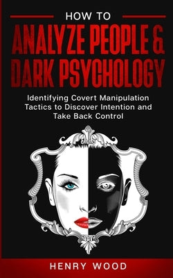 How to Analyze People & Dark Psychology: Identifying Covert Manipulation Tactics to Discover Intention and Take Back Control by Wood, Henry