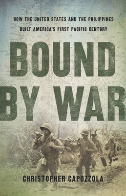 Bound by War: How the United States and the Philippines Built America's First Pacific Century by Capozzola, Christopher