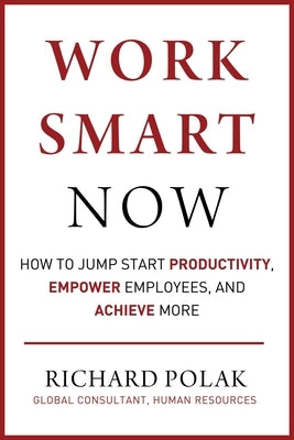 Work Smart Now: How to Jump Start Productivity, Empower Employees, and Achieve More by Polak, Richard