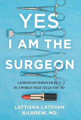 Yes, I Am the Surgeon: Lessons on Perseverance in a World That Tells You No by Bilbrew, Lattisha Latoyah