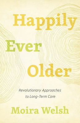 Happily Ever Older: Revolutionary Approaches to Long-Term Care by Welsh, Moira