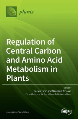 Regulation of Central Carbon and Amino Acid Metabolism in Plants by Timm, Stefan