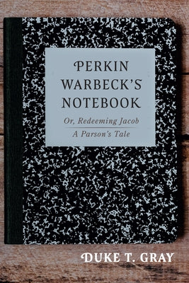 Perkin Warbeck's Notebook: Or, Redeeming Jacob--A Parson's Tale by Gray, Duke T.