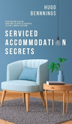 Serviced Accommodation Secrets: Starting and Scaling Your Rent to Rent SA Business to £10K a Month & Beyond by Bennings, Hugo
