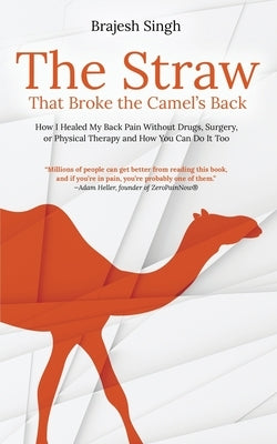 The Straw That Broke the Camel's Back: How I Healed My Back Pain Without Drugs, Surgery, or Physical Therapy and How You Can Do It Too by Singh, Brajesh
