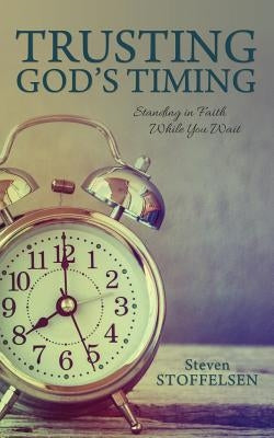 Trusting God's Timing: Standing in Faith While You Wait by Stoffelsen, Steven