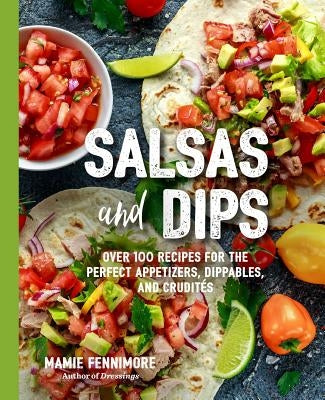 Salsas and Dips: Over 101 Recipes for the Perfect Appetizers, Dippables, and Crudités by Fennimore, Mamie