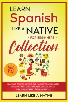 Learn Spanish Like a Native for Beginners Collection - Level 1 & 2: Learning Spanish in Your Car Has Never Been Easier! Have Fun with Crazy Vocabulary by Learn Like a Native