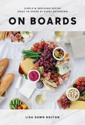 On Boards: Simple & Inspiring Recipe Ideas to Share at Every Gathering by Bolton, Lisa Dawn