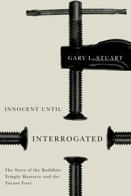 Innocent Until Interrogated: The True Story of the Buddhist Temple Massacre and the Tucson Four by Stuart, Gary L.