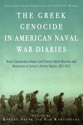 The Greek Genocide in American Naval War Diaries: Naval Commanders Report and Protest Death Marches and Massacres in Turkey's Pontus Region, 1921-1922 by Koktzoglou, Savvas "sam"
