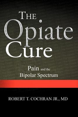 The Opiate Cure: Pain and the Bipolar Spectrum by Cochran MD Jr, Robert T.