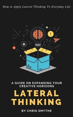 Lateral Thinking: How To Apply Lateral Thinking To Everyday Life by Smythe, Chris