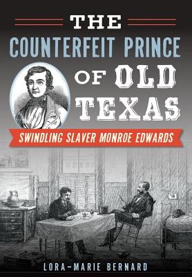 The Counterfeit Prince of Old Texas: Swindling Slaver Monroe Edwards by Bernard, Lora-Marie