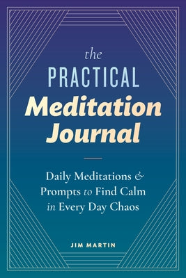 The Practical Meditation Journal: Daily Meditations and Prompts to Find Calm in Everyday Chaos by Martin, Jim