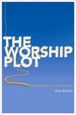 Worship Plot: Finding Unity in Our Common Story by Boone, Dan